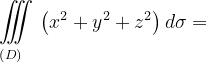 \dpi{120} \underset{\left ( D \right )\: \; \; \; }{\iiint_{\, }^{\, }}\left (x^{2}+y^{2}+z^{2} \right )d\sigma =